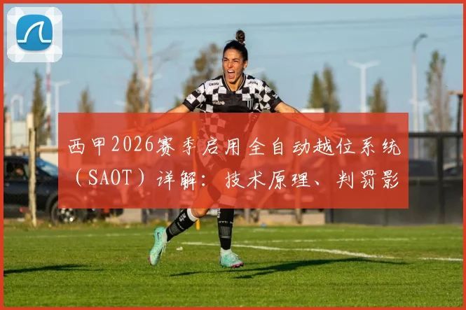 西甲2026赛季启用全自动越位系统（SAOT）详解：技术原理、判罚影响及与英超对比分析