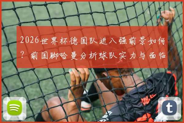 2026世界杯德国队进八强前景如何?前国脚哈曼分析球队实力与面临的更强对手,附最新阵容评估
