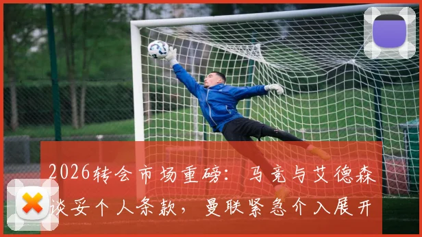 2026转会市场重磅:马竞与艾德森谈妥个人条款,曼联紧急介入展开争夺
