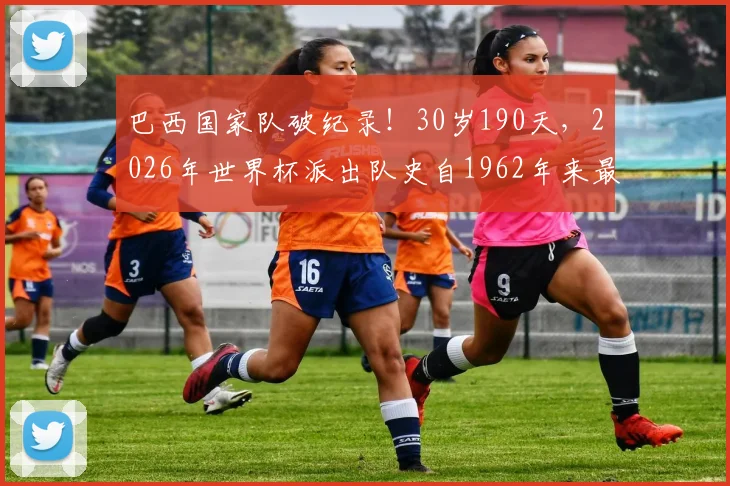 巴西国家队破纪录！30岁190天，2026年世界杯派出队史自1962年来最年长首发阵容，有何玄机？