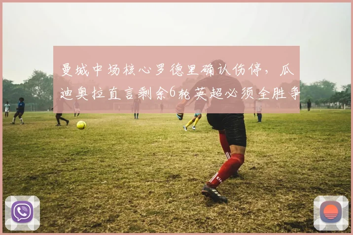 曼城中场核心罗德里确认伤停，瓜迪奥拉直言剩余6轮英超必须全胜争冠，解析替代方案与赛程挑战