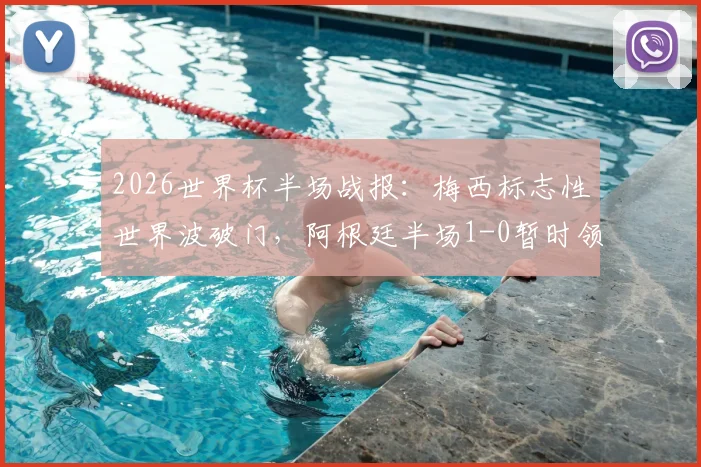 2026世界杯半场战报：梅西标志性世界波破门，阿根廷半场1-0暂时领先阿尔及利亚，附进球集锦与战术解析
