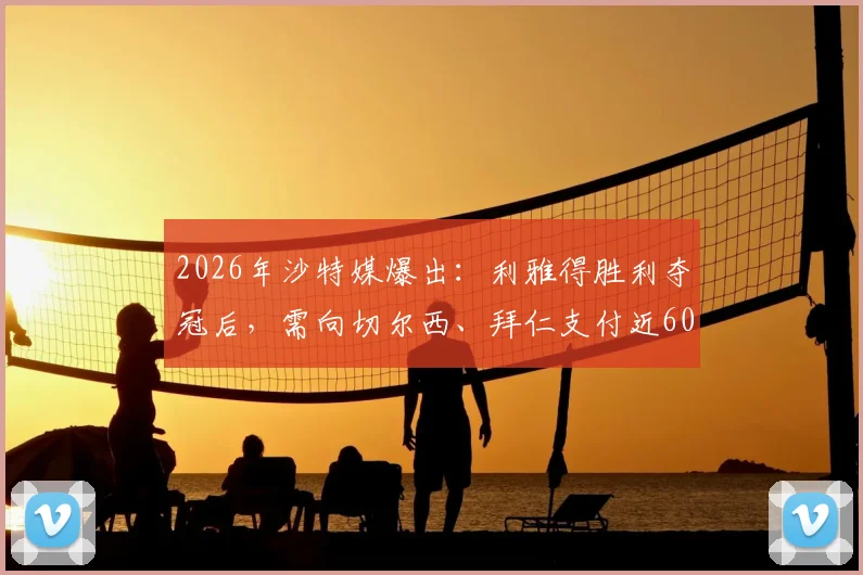2026年沙特媒爆出：利雅得胜利夺冠后，需向切尔西、拜仁支付近600万欧奖金的背后规则与奖金分配全解析