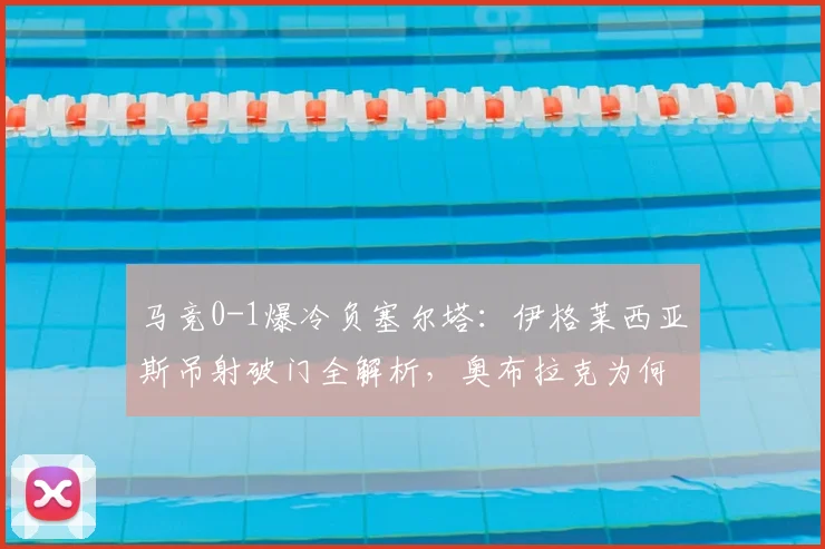 马竞0-1爆冷负塞尔塔：伊格莱西亚斯吊射破门全解析，奥布拉克为何失守？争四形势生变