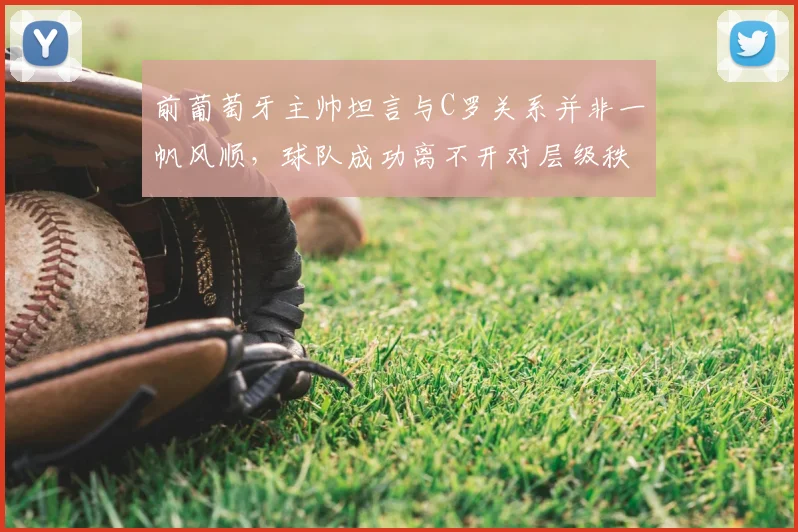 前葡萄牙主帅坦言与C罗关系并非一帆风顺,球队成功离不开对层级秩序的尊重