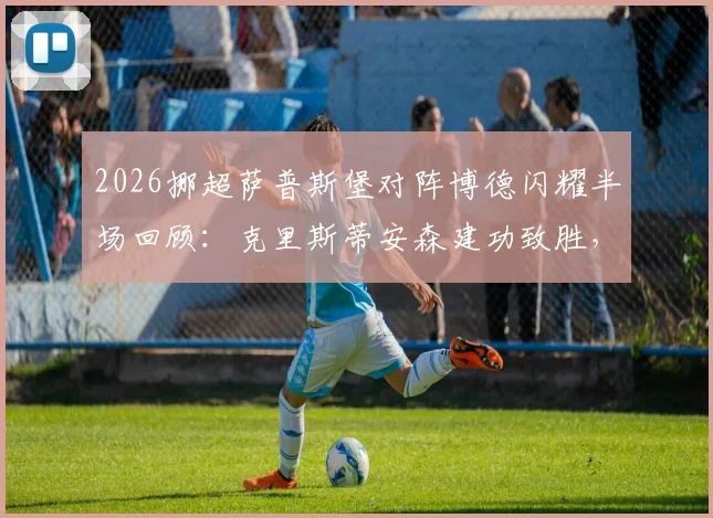 2026挪超萨普斯堡对阵博德闪耀半场回顾:克里斯蒂安森建功致胜,战术细节与半场数据分析全解读