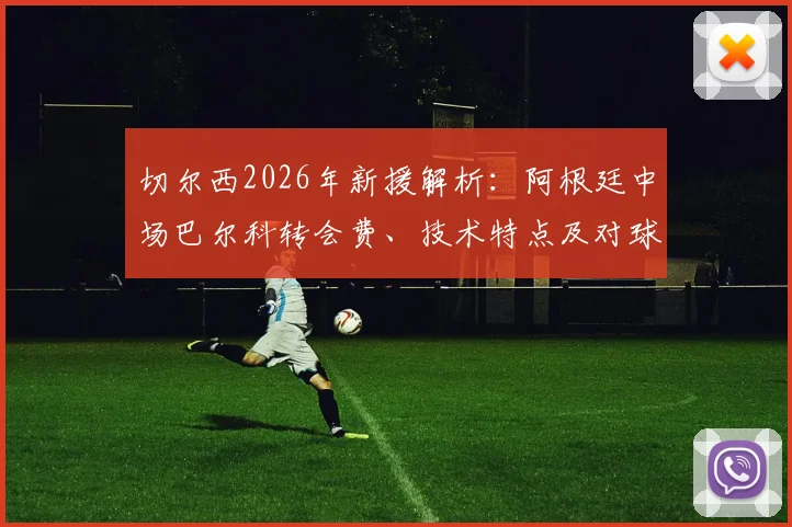 切尔西2026年新援解析：阿根廷中场巴尔科转会费、技术特点及对球队阵容影响全览