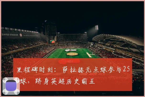 里程碑时刻:萨拉赫无点球参与250球,跻身英超历史前五