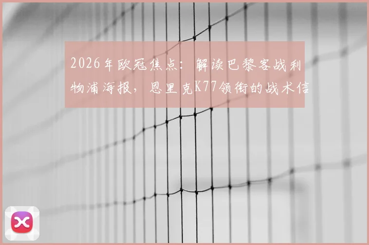 2026年欧冠焦点:解读巴黎客战利物浦海报,恩里克K77领衔的战术信号与看点