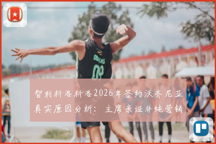 智利科洛科洛2026年签约沃齐尼亚真实原因分析:主席亲证非纯营销,球员当前状态与战术价值全解读