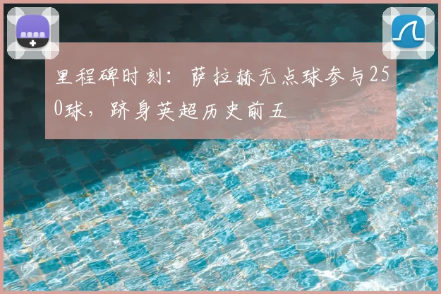 里程碑时刻：萨拉赫无点球参与250球，跻身英超历史前五