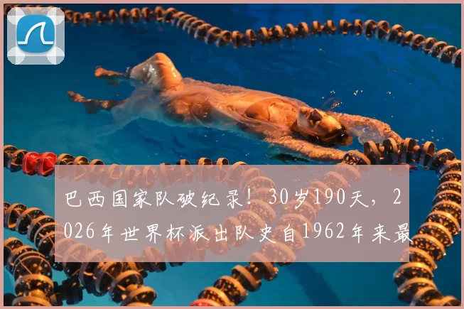 巴西国家队破纪录！30岁190天，2026年世界杯派出队史自1962年来最年长首发阵容，有何玄机？
