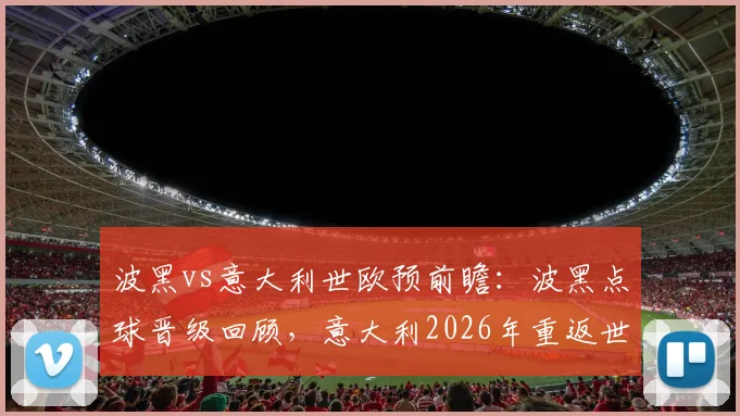 波黑vs意大利世欧预前瞻：波黑点球晋级回顾，意大利2026年重返世界杯前景全解析