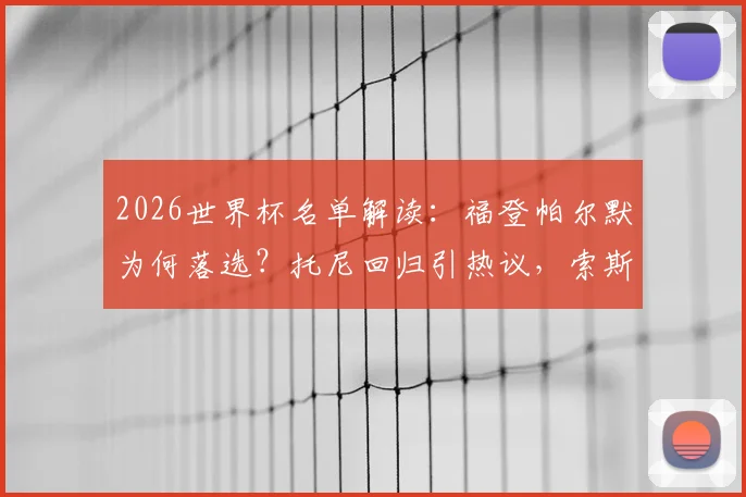 2026世界杯名单解读：福登帕尔默为何落选？托尼回归引热议，索斯盖特选人标准再起争议