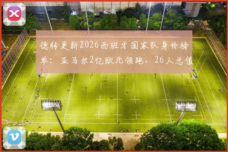 德转更新2026西班牙国家队身价榜单:亚马尔2亿欧元领跑,26人总值超12亿欧详解