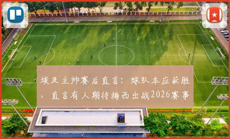 埃及主帅赛后直言:球队本应获胜,直言有人期待梅西出战2026赛事引热议