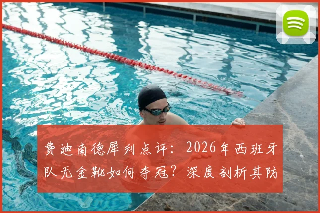 费迪南德犀利点评：2026年西班牙队无金靴如何夺冠？深度剖析其防守体系与多人超神发挥