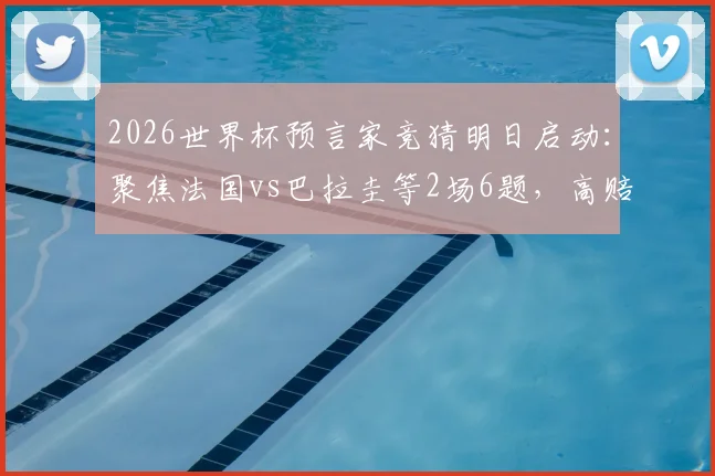 2026世界杯预言家竞猜明日启动：聚焦法国vs巴拉圭等2场6题，高赔率冷门预测分析