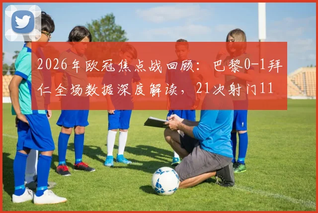 2026年欧冠焦点战回顾：巴黎0-1拜仁全场数据深度解读，21次射门11次射正背后的战术博弈