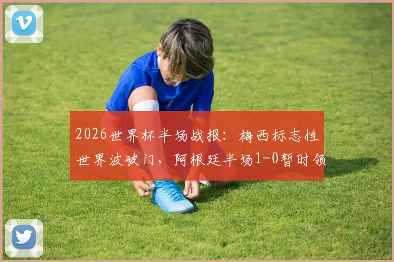 2026世界杯半场战报：梅西标志性世界波破门，阿根廷半场1-0暂时领先阿尔及利亚，附进球集锦与战术解析