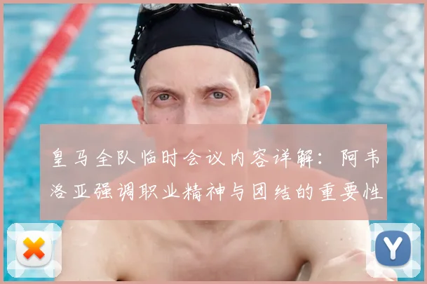皇马全队临时会议内容详解:阿韦洛亚强调职业精神与团结的重要性,教练如何带队走出困境?