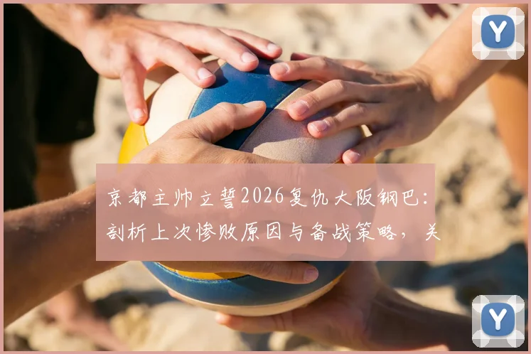 京都主帅立誓2026复仇大阪钢巴:剖析上次惨败原因与备战策略,关键对决赛前深度解析