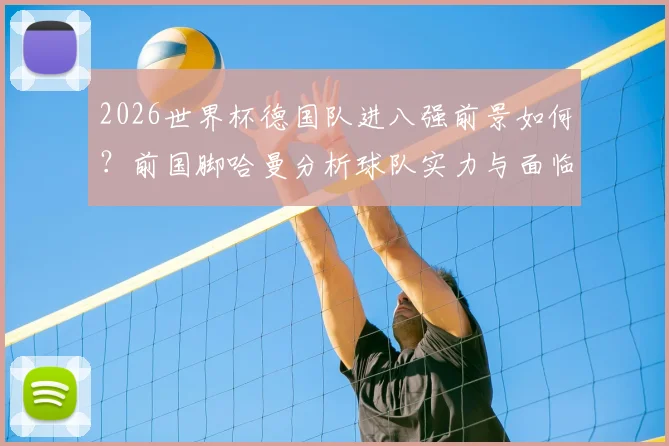 2026世界杯德国队进八强前景如何？前国脚哈曼分析球队实力与面临的更强对手，附最新阵容评估