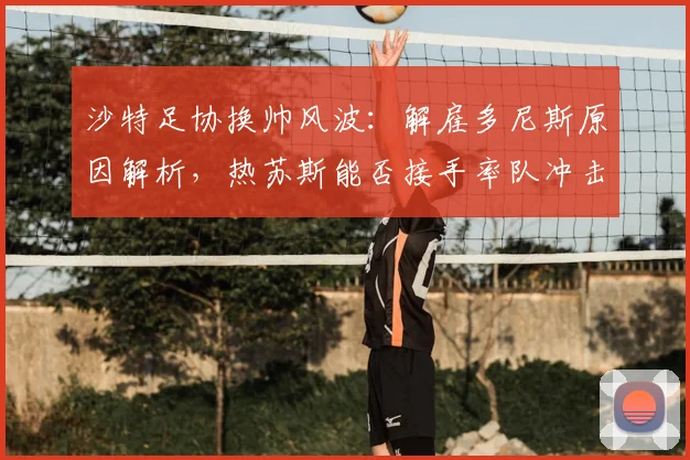 沙特足协换帅风波:解雇多尼斯原因解析,热苏斯能否接手率队冲击2026世界杯?