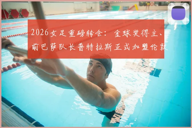 2026女足重磅转会：金球奖得主、前巴萨队长普特拉斯正式加盟伦敦城雌狮