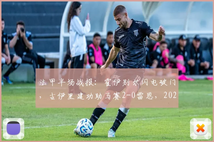 法甲半场战报：霍伊别尔闪电破门，古伊里建功助马赛2-0雷恩，2026赛季半场详解