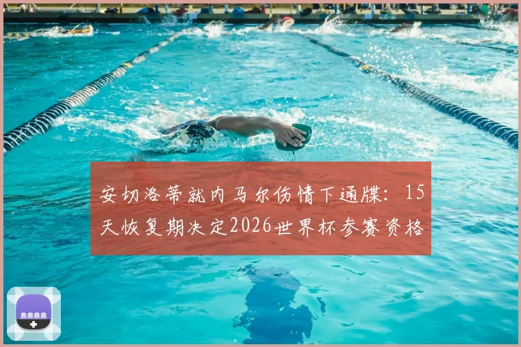 安切洛蒂就内马尔伤情下通牒：15天恢复期决定2026世界杯参赛资格，队报透露最新进展