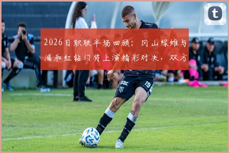2026日职联半场回顾：冈山绿雉与浦和红钻门将上演精彩对决，双方互交白卷0-0