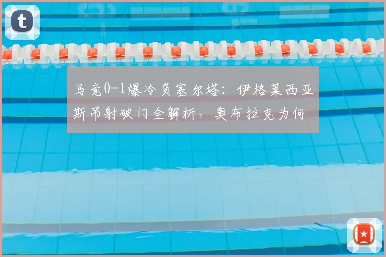 马竞0-1爆冷负塞尔塔：伊格莱西亚斯吊射破门全解析，奥布拉克为何失守？争四形势生变