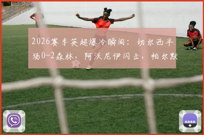 2026赛季英超爆冷瞬间：切尔西半场0-2森林，阿沃尼伊闪击，帕尔默失点与德里重伤过程全记录