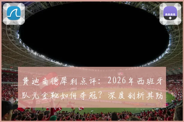 费迪南德犀利点评：2026年西班牙队无金靴如何夺冠？深度剖析其防守体系与多人超神发挥