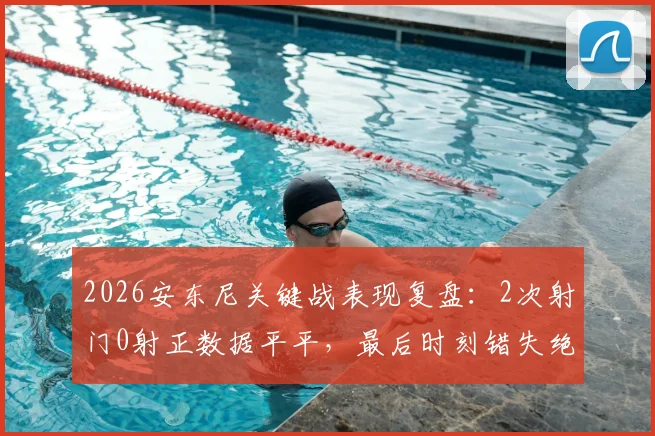 2026安东尼关键战表现复盘：2次射门0射正数据平平，最后时刻错失绝杀良机引发热议