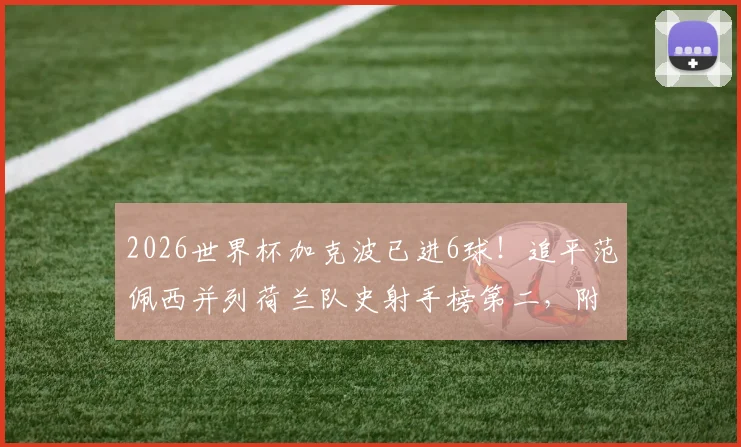 2026世界杯加克波已进6球!追平范佩西并列荷兰队史射手榜第二,附详细数据对比分析