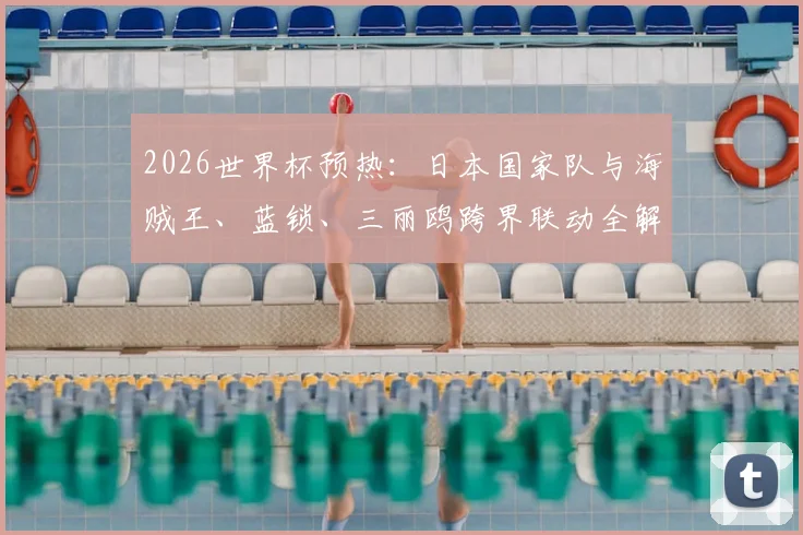 2026世界杯预热：日本国家队与海贼王、蓝锁、三丽鸥跨界联动全解析，球迷与动漫迷双重福利