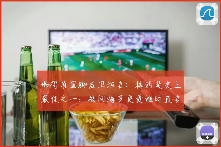 佛得角国脚后卫坦言:梅西是史上最佳之一,被问梅罗更爱谁时直言“太难选”