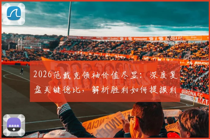 2026范戴克领袖价值尽显：深度复盘关键德比，解析胜利如何提振利物浦全队士气