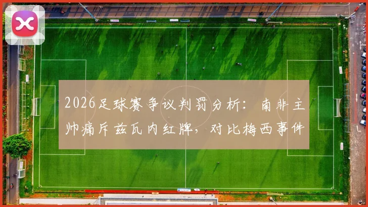 2026足球赛争议判罚分析：南非主帅痛斥兹瓦内红牌，对比梅西事件凸显裁判尺度不一