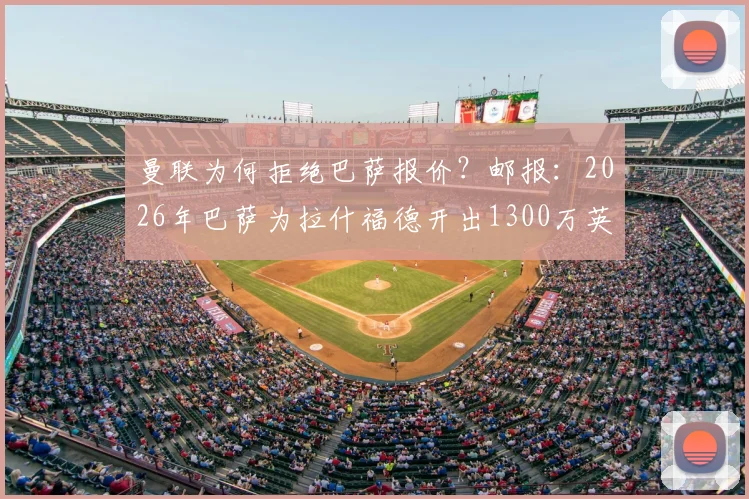 曼联为何拒绝巴萨报价？邮报：2026年巴萨为拉什福德开出1300万英镑试探性报价遭拒，背后博弈分析