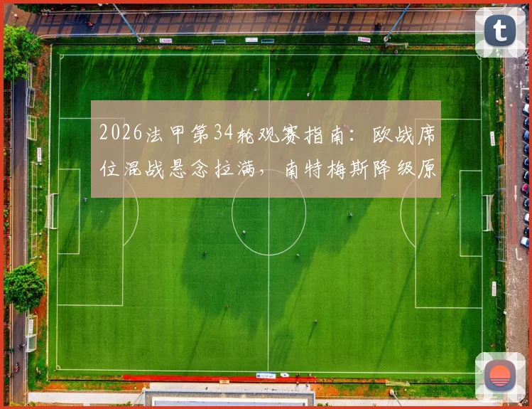 2026法甲第34轮观赛指南：欧战席位混战悬念拉满，南特梅斯降级原因深度解析