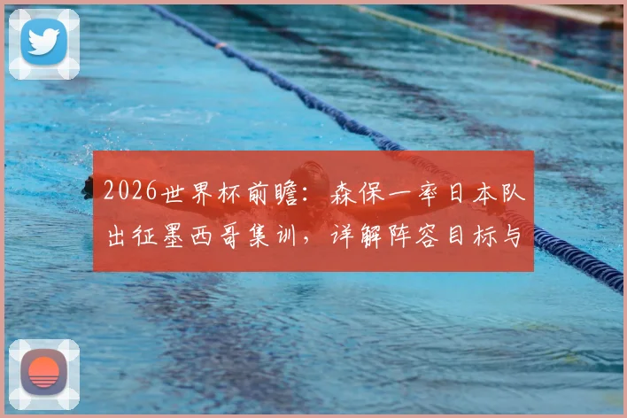 2026世界杯前瞻：森保一率日本队出征墨西哥集训，详解阵容目标与夺冠战术准备