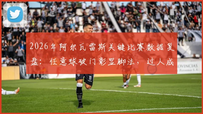2026年阿尔瓦雷斯关键比赛数据复盘：任意球破门彰显脚法，过人成功率80%展现突破能力