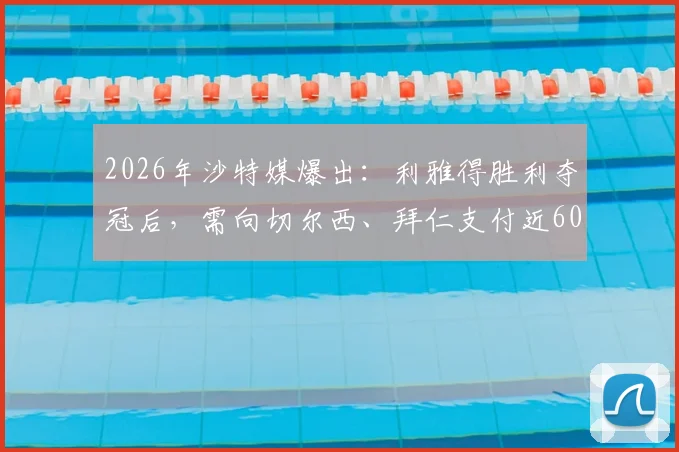 2026年沙特媒爆出：利雅得胜利夺冠后，需向切尔西、拜仁支付近600万欧奖金的背后规则与奖金分配全解析