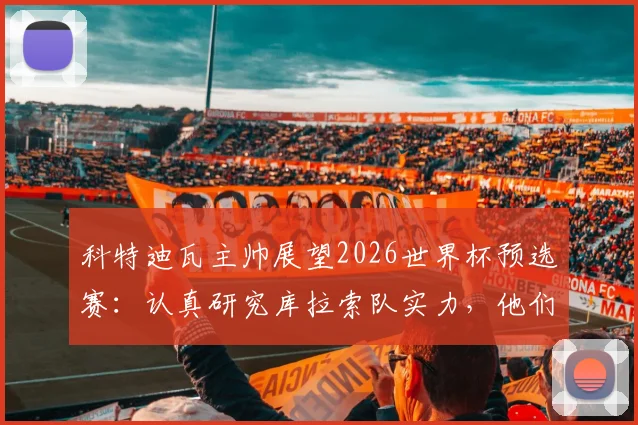 科特迪瓦主帅展望2026世界杯预选赛：认真研究库拉索队实力，他们绝非弱旅