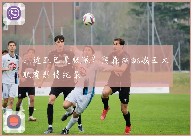 三连亚已是极限？阿森纳挑战五大联赛悲情纪录