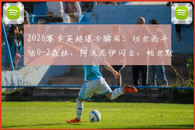2026赛季英超爆冷瞬间：切尔西半场0-2森林，阿沃尼伊闪击，帕尔默失点与德里重伤过程全记录