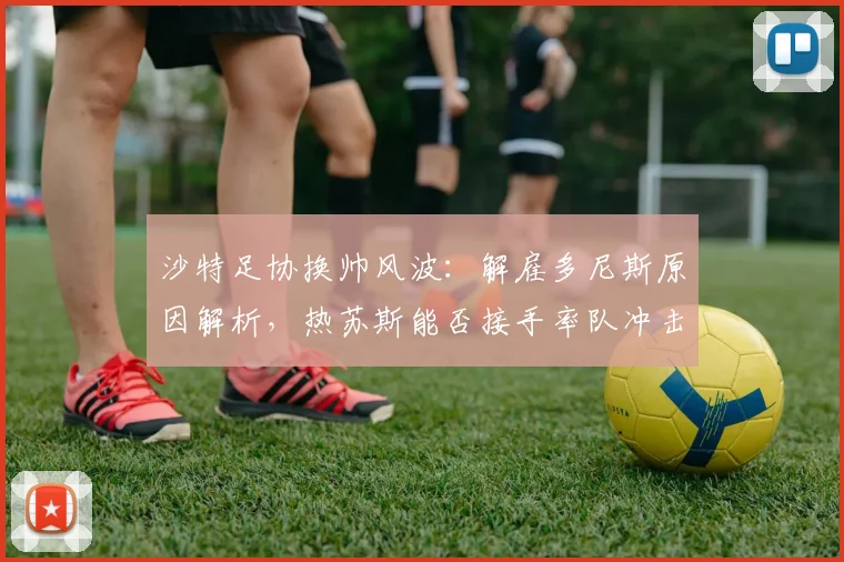 沙特足协换帅风波：解雇多尼斯原因解析，热苏斯能否接手率队冲击2026世界杯？